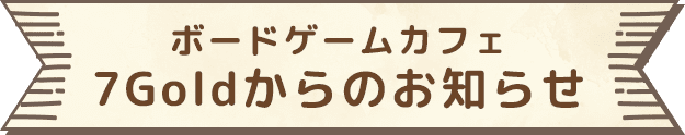 ボードゲームカフェ　7Goldからのお知らせ